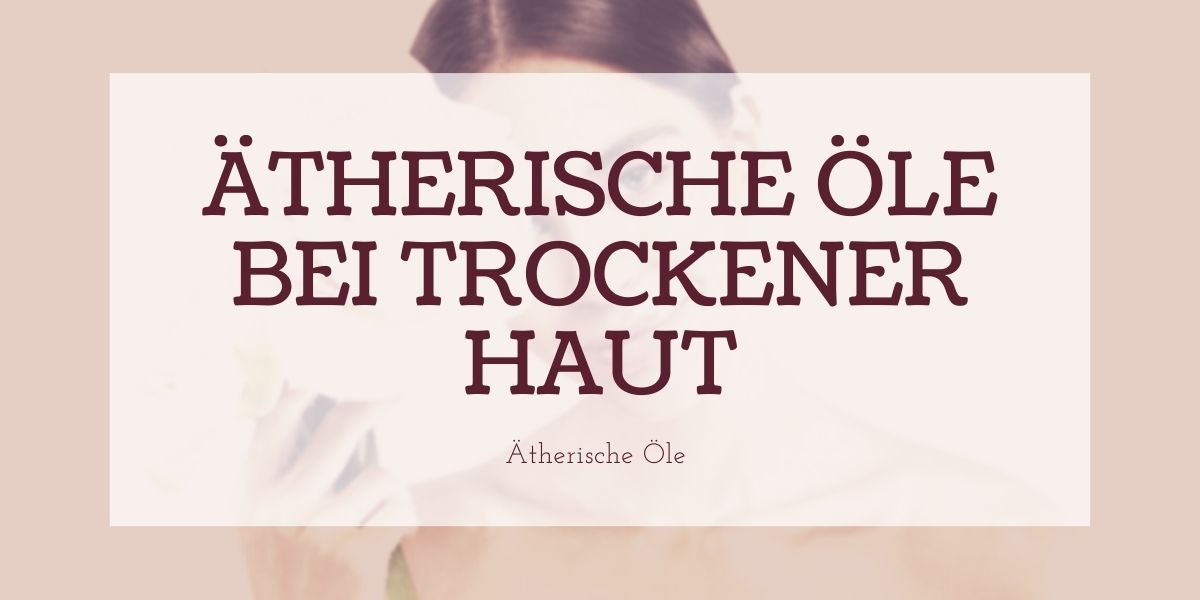 Ätherische Öle gegen trockene Haut Ätherische Öle gegen trockene Haut